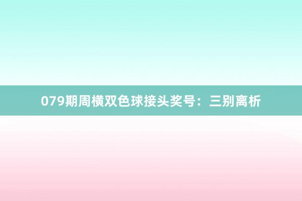 079期周横双色球接头奖号：三别离析