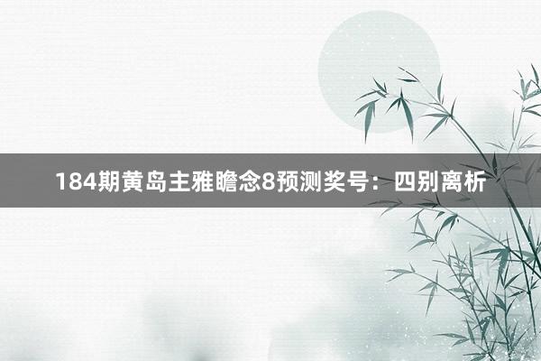 184期黄岛主雅瞻念8预测奖号：四别离析
