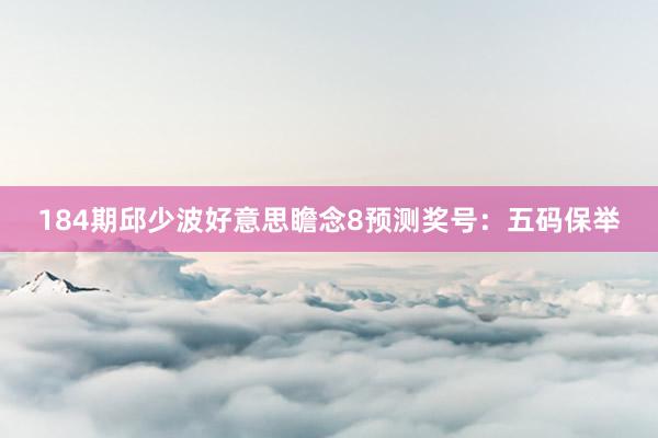 184期邱少波好意思瞻念8预测奖号：五码保举