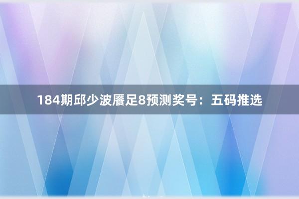 184期邱少波餍足8预测奖号：五码推选