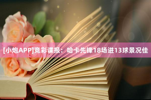 [小炮APP]竞彩谍报：哈卡先锋18场进13球景况佳
