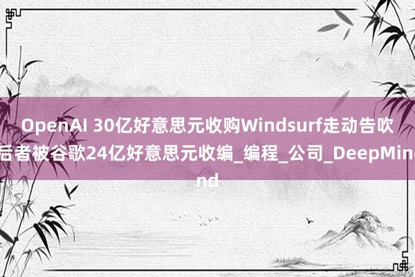 OpenAI 30亿好意思元收购Windsurf走动告吹 后者被谷歌24亿好意思元收编_编程_公司_DeepMind