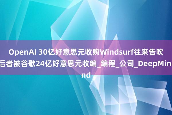 OpenAI 30亿好意思元收购Windsurf往来告吹 后者被谷歌24亿好意思元收编_编程_公司_DeepMind