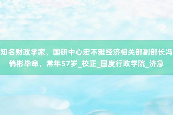 知名财政学家、国研中心宏不雅经济相关部副部长冯俏彬毕命，常年57岁_校正_国度行政学院_济急
