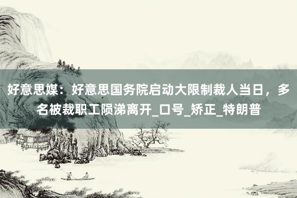好意思媒：好意思国务院启动大限制裁人当日，多名被裁职工陨涕离开_口号_矫正_特朗普