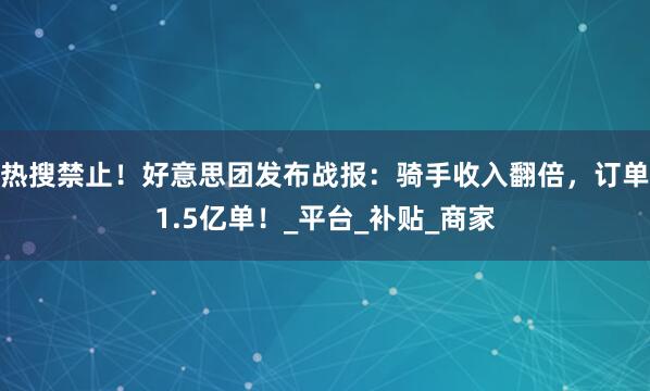 热搜禁止！好意思团发布战报：骑手收入翻倍，订单1.5亿单！_平台_补贴_商家
