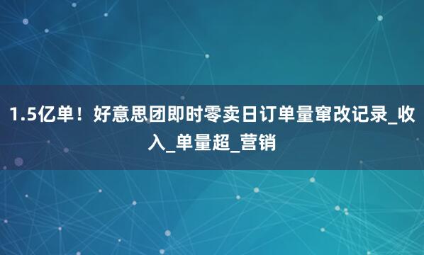 1.5亿单！好意思团即时零卖日订单量窜改记录_收入_单量超_营销
