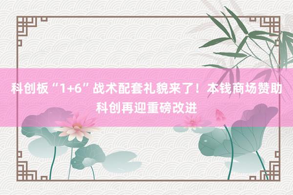 科创板“1+6”战术配套礼貌来了！本钱商场赞助科创再迎重磅改进