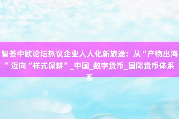 智荟中欧论坛热议企业人人化新旅途：从“产物出海”迈向“样式深耕”_中国_数字货币_国际货币体系