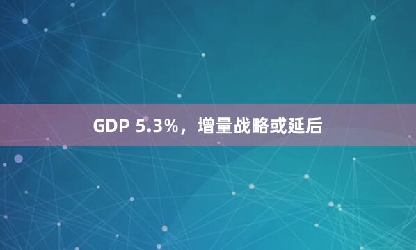 GDP 5.3%，增量战略或延后