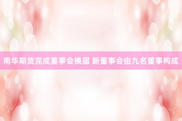 南华期货完成董事会换届 新董事会由九名董事构成