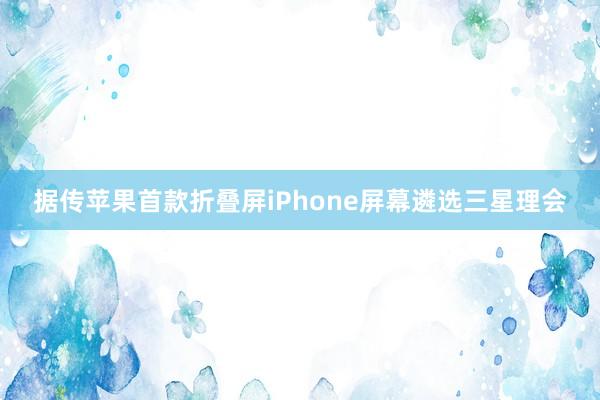 据传苹果首款折叠屏iPhone屏幕遴选三星理会
