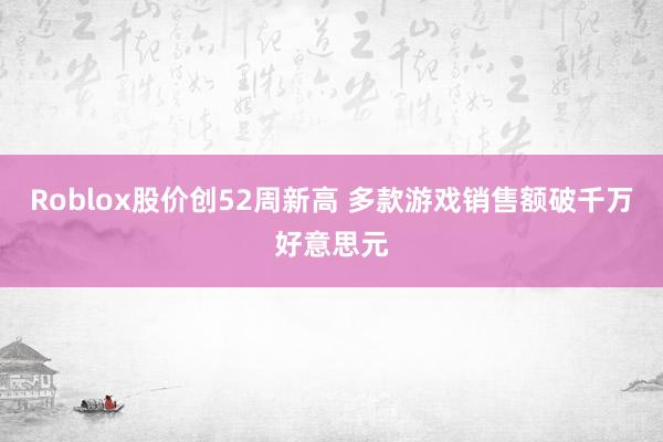 Roblox股价创52周新高 多款游戏销售额破千万好意思元