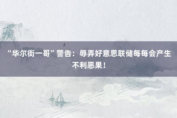 “华尔街一哥”警告：辱弄好意思联储每每会产生不利恶果！