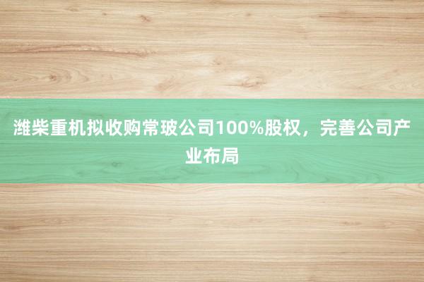 潍柴重机拟收购常玻公司100%股权，完善公司产业布局