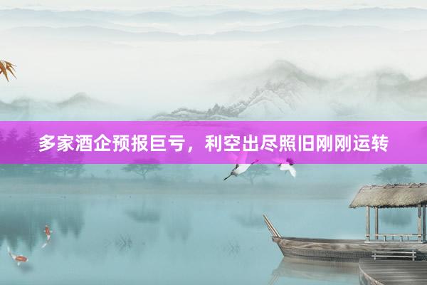 多家酒企预报巨亏，利空出尽照旧刚刚运转