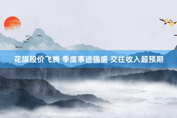 花旗股价飞腾 季度事迹强盛 交往收入超预期