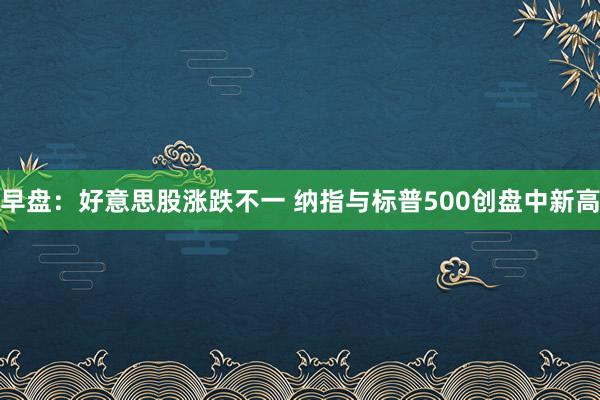 早盘：好意思股涨跌不一 纳指与标普500创盘中新高