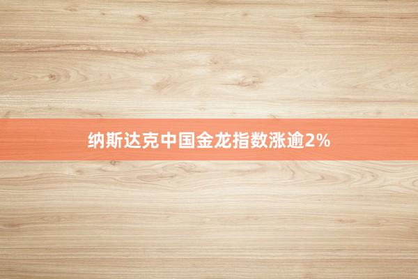 纳斯达克中国金龙指数涨逾2%