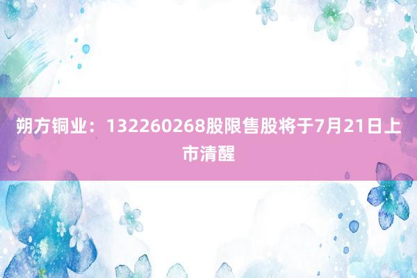 朔方铜业：132260268股限售股将于7月21日上市清醒