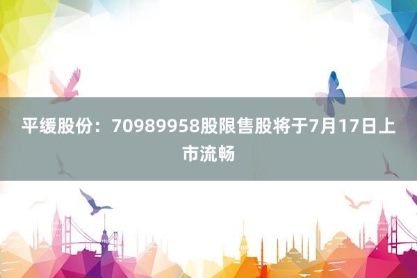 平缓股份：70989958股限售股将于7月17日上市流畅