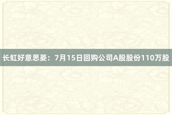 长虹好意思菱:7月15日回购公司A股股份110万股