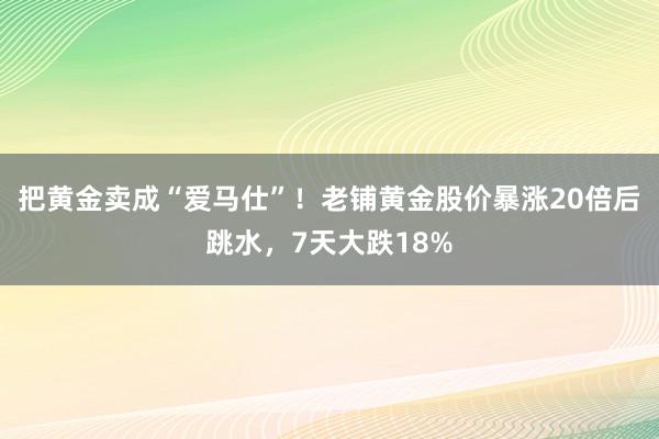 把黄金卖成“爱马仕”！老铺黄金股价暴涨20倍后跳水，7天大跌18%