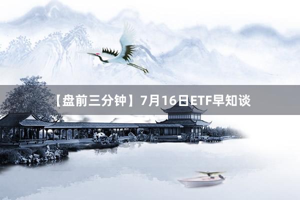 【盘前三分钟】7月16日ETF早知谈