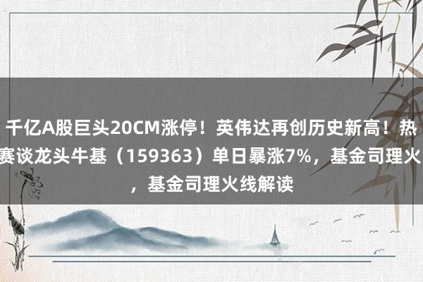 千亿A股巨头20CM涨停！英伟达再创历史新高！热点ETF赛谈龙头牛基（159363）单日暴涨7%，基金司理火线解读