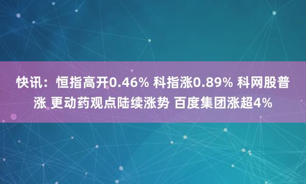 快讯：恒指高开0.46% 科指涨0.89% 科网股普涨 更动药观点陆续涨势 百度集团涨超4%