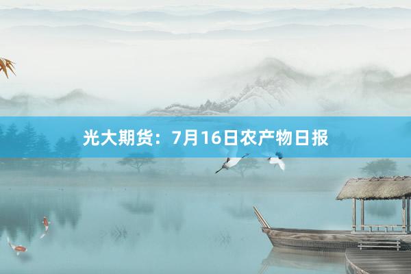 光大期货：7月16日农产物日报