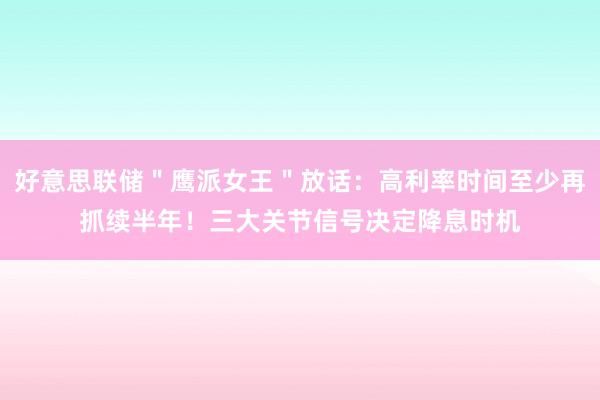 好意思联储＂鹰派女王＂放话：高利率时间至少再抓续半年！三大关节信号决定降息时机