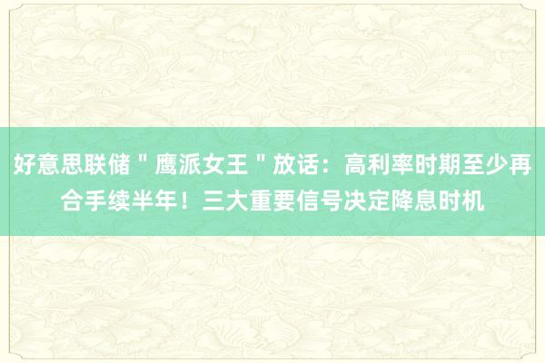 好意思联储＂鹰派女王＂放话：高利率时期至少再合手续半年！三大重要信号决定降息时机