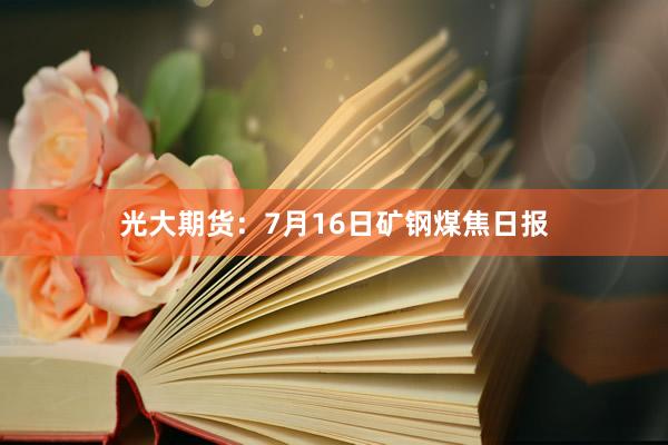 光大期货：7月16日矿钢煤焦日报