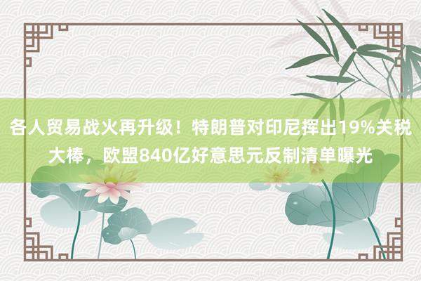 各人贸易战火再升级！特朗普对印尼挥出19%关税大棒，欧盟840亿好意思元反制清单曝光