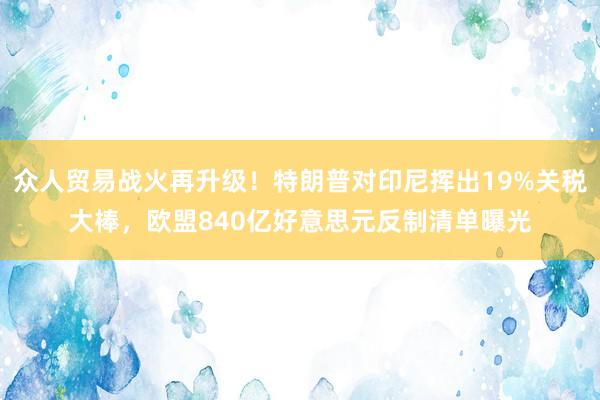 众人贸易战火再升级！特朗普对印尼挥出19%关税大棒，欧盟840亿好意思元反制清单曝光