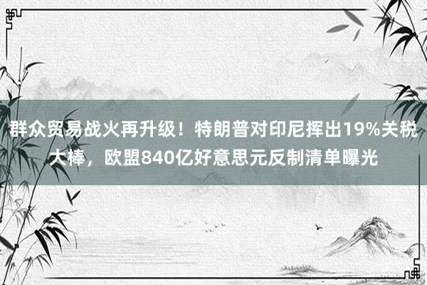 群众贸易战火再升级！特朗普对印尼挥出19%关税大棒，欧盟840亿好意思元反制清单曝光
