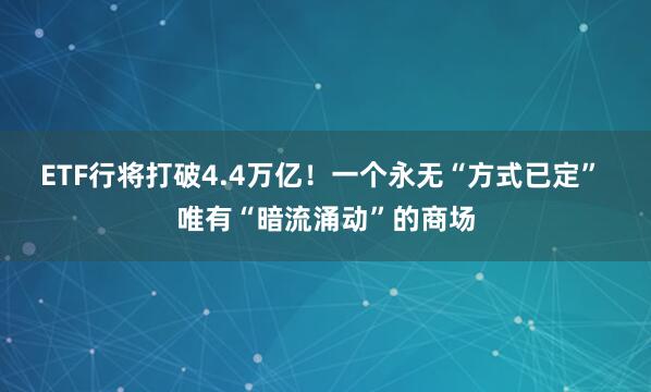 ETF行将打破4.4万亿！一个永无“方式已定” 唯有“暗流涌动”的商场