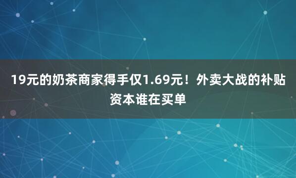 19元的奶茶商家得手仅1.69元！外卖大战的补贴资本谁在买单