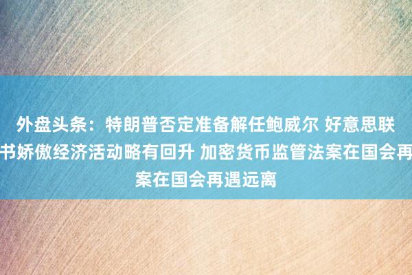 外盘头条：特朗普否定准备解任鲍威尔 好意思联储褐皮书娇傲经济活动略有回升 加密货币监管法案在国会再遇远离