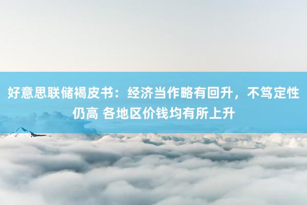 好意思联储褐皮书：经济当作略有回升，不笃定性仍高 各地区价钱均有所上升