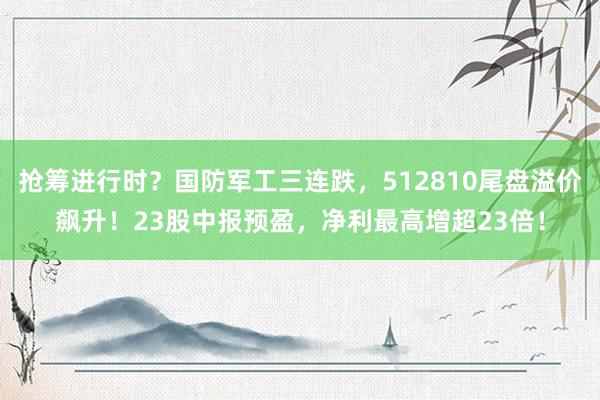 抢筹进行时？国防军工三连跌，512810尾盘溢价飙升！23股中报预盈，净利最高增超23倍！