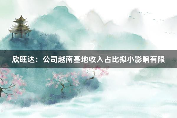 欣旺达：公司越南基地收入占比拟小影响有限
