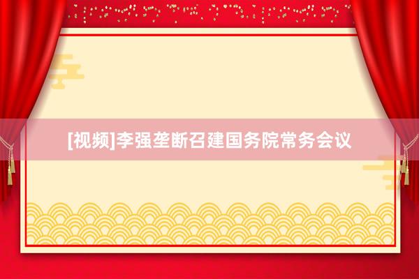 [视频]李强垄断召建国务院常务会议