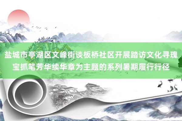 盐城市亭湖区文峰街谈板桥社区开展踏访文化寻瑰宝抓笔芳华续华章为主题的系列暑期履行行径