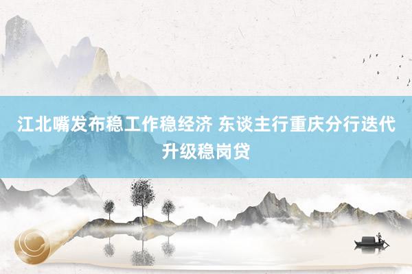江北嘴发布稳工作稳经济 东谈主行重庆分行迭代升级稳岗贷