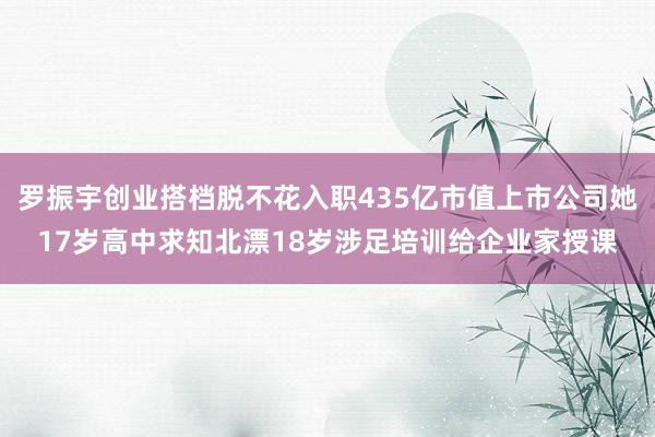 罗振宇创业搭档脱不花入职435亿市值上市公司她17岁高中求知北漂18岁涉足培训给企业家授课