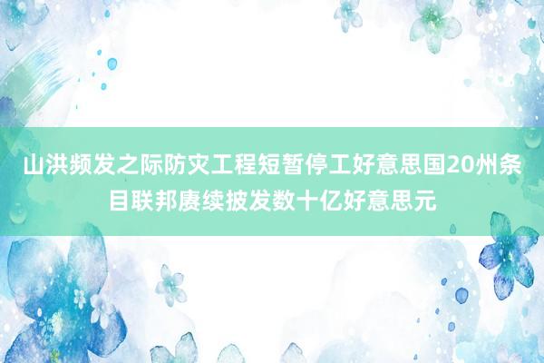 山洪频发之际防灾工程短暂停工好意思国20州条目联邦赓续披发数十亿好意思元