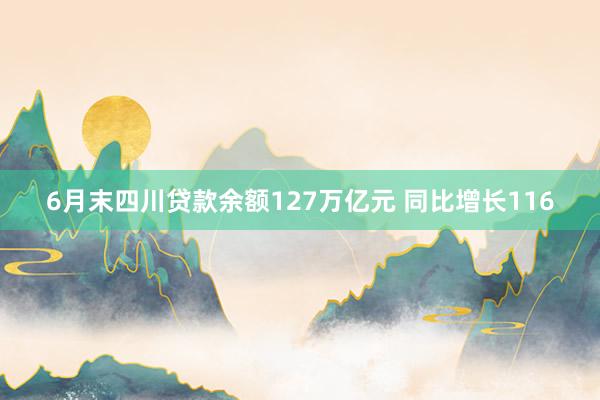 6月末四川贷款余额127万亿元 同比增长116