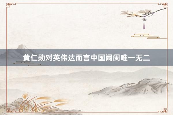 黄仁勋对英伟达而言中国阛阓唯一无二
